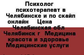 Психолог, психотерапевт в Челябинске и по скайп(онлайн) › Цена ­ 1 500 - Челябинская обл., Челябинск г. Медицина, красота и здоровье » Медицинские услуги   